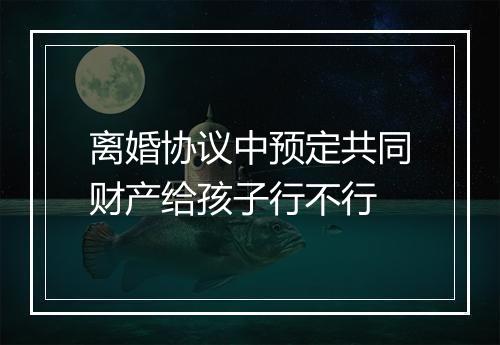离婚协议中预定共同财产给孩子行不行