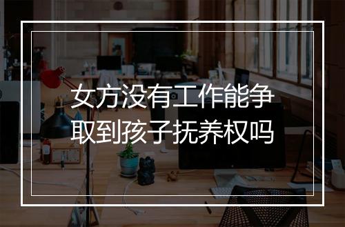 女方没有工作能争取到孩子抚养权吗