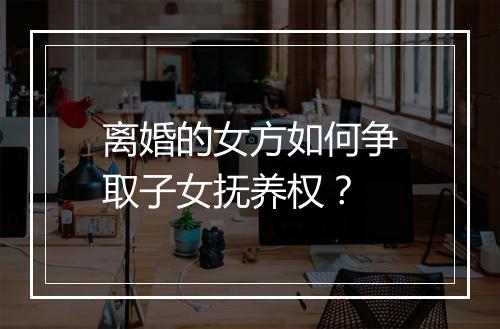 离婚的女方如何争取子女抚养权？