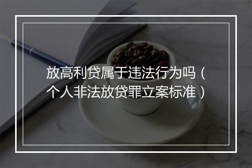 放高利贷属于违法行为吗（个人非法放贷罪立案标准）