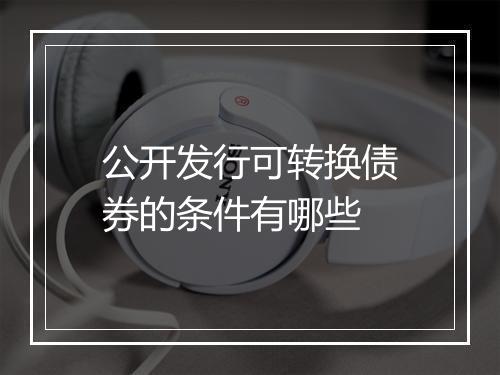 公开发行可转换债券的条件有哪些