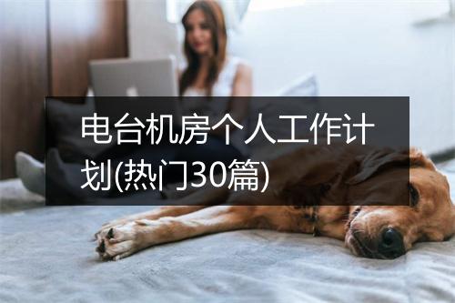 电台机房个人工作计划(热门30篇)