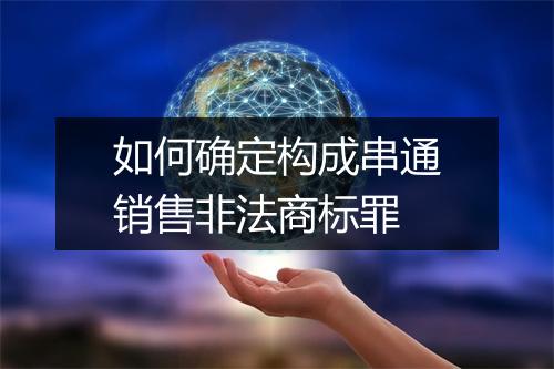 如何确定构成串通销售非法商标罪