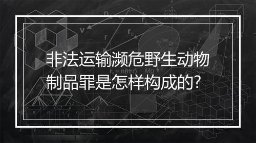 非法运输濒危野生动物制品罪是怎样构成的?