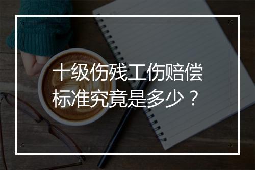 十级伤残工伤赔偿标准究竟是多少？
