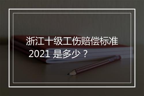 浙江十级工伤赔偿标准 2021 是多少？
