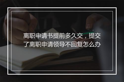 离职申请书提前多久交，提交了离职申请领导不回复怎么办