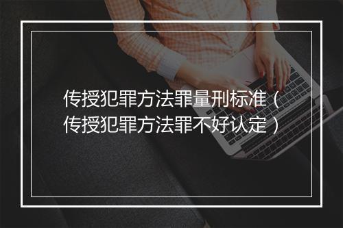 传授犯罪方法罪量刑标准（传授犯罪方法罪不好认定）