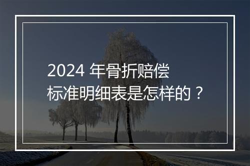 2024 年骨折赔偿标准明细表是怎样的？