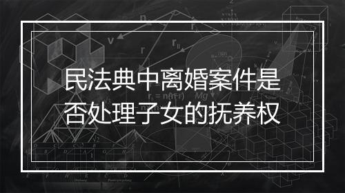 民法典中离婚案件是否处理子女的抚养权
