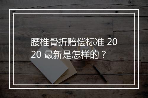 腰椎骨折赔偿标准 2020 最新是怎样的？