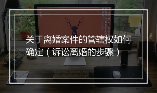 关于离婚案件的管辖权如何确定（诉讼离婚的步骤）