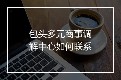 包头多元商事调解中心如何联系