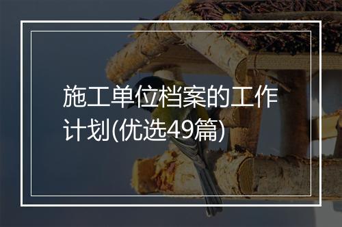 施工单位档案的工作计划(优选49篇)
