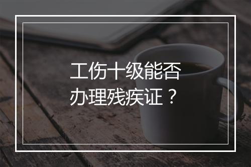 工伤十级能否办理残疾证？