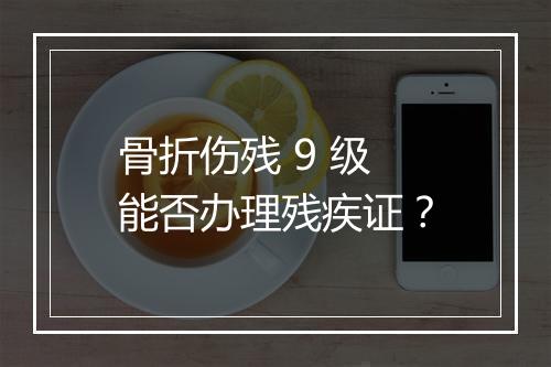 骨折伤残 9 级能否办理残疾证？