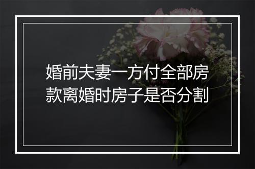 婚前夫妻一方付全部房款离婚时房子是否分割
