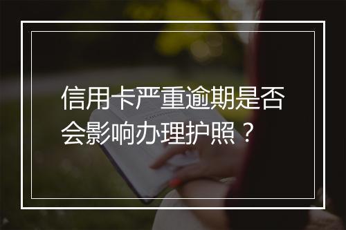 信用卡严重逾期是否会影响办理护照？