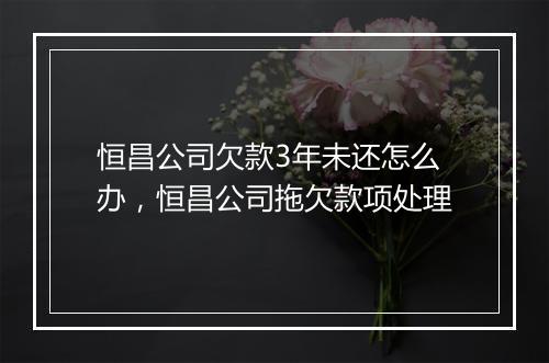 恒昌公司欠款3年未还怎么办，恒昌公司拖欠款项处理