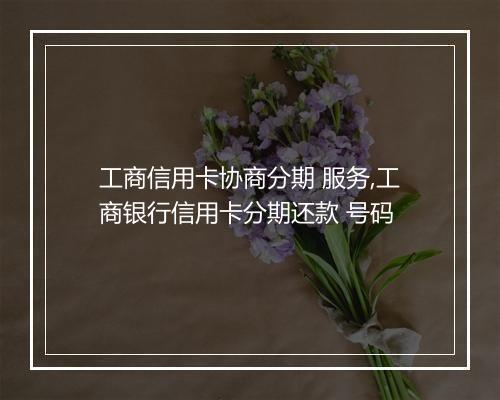 工商信用卡协商分期 服务,工商银行信用卡分期还款 号码