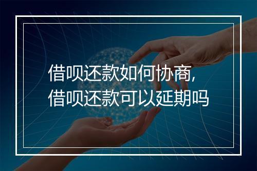 借呗还款如何协商,借呗还款可以延期吗