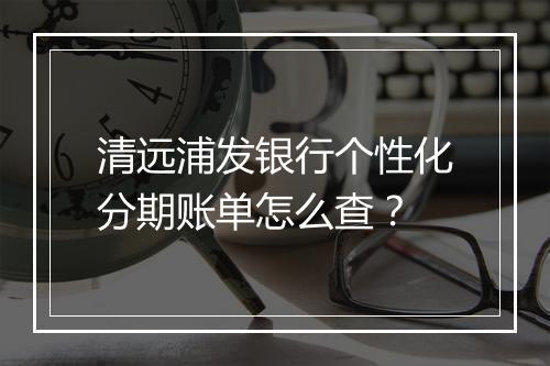 清远浦发银行个性化分期账单怎么查？