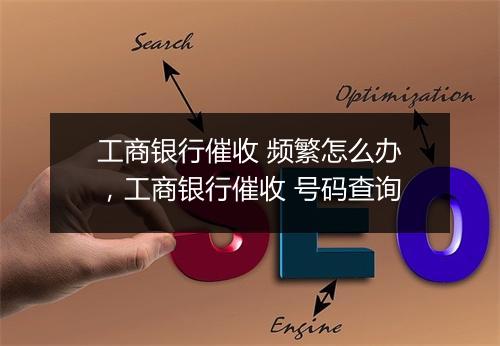 工商银行催收 频繁怎么办，工商银行催收 号码查询