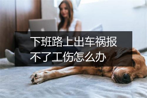 下班路上出车祸报不了工伤怎么办