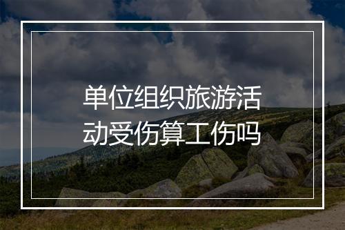 单位组织旅游活动受伤算工伤吗