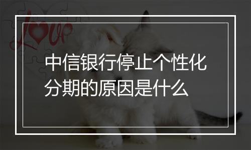 中信银行停止个性化分期的原因是什么
