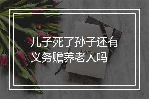 儿子死了孙子还有义务赡养老人吗