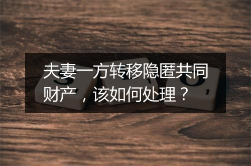 夫妻一方转移隐匿共同财产，该如何处理？