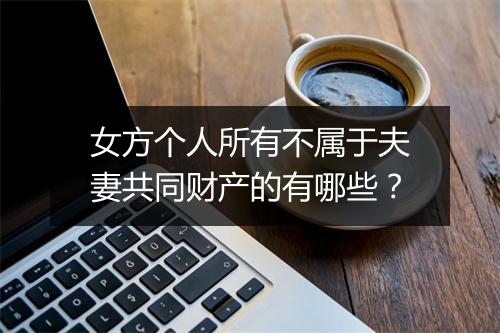 女方个人所有不属于夫妻共同财产的有哪些？