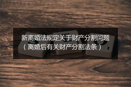 新离婚法规定关于财产分割问题（离婚后有关财产分割法条）