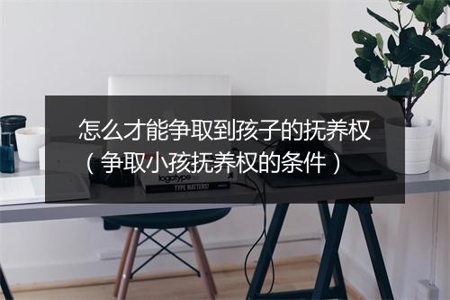 怎么才能争取到孩子的抚养权（争取小孩抚养权的条件）