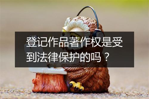 登记作品著作权是受到法律保护的吗？