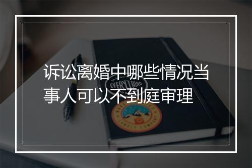 诉讼离婚中哪些情况当事人可以不到庭审理