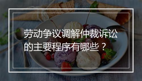 劳动争议调解仲裁诉讼的主要程序有哪些？