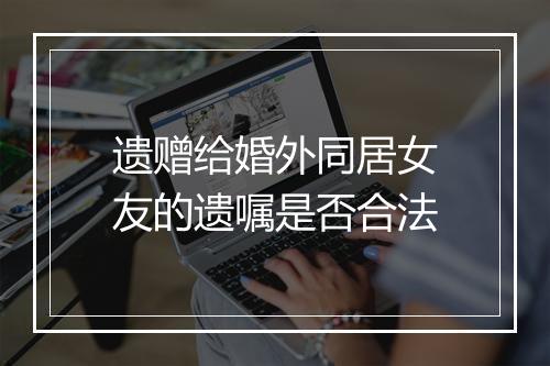 遗赠给婚外同居女友的遗嘱是否合法