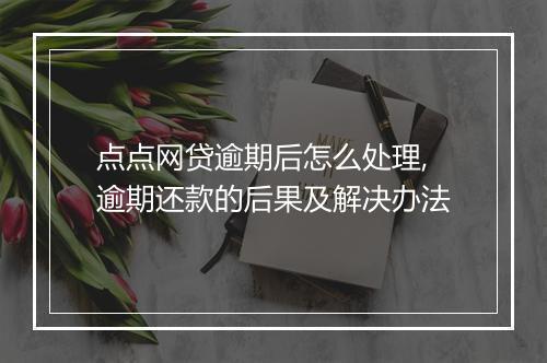点点网贷逾期后怎么处理,逾期还款的后果及解决办法
