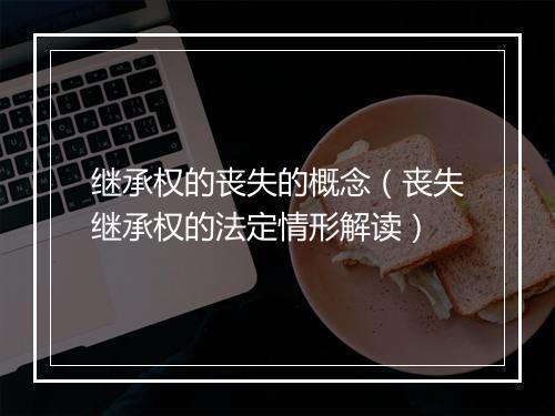 继承权的丧失的概念（丧失继承权的法定情形解读）