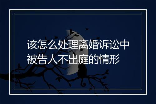 该怎么处理离婚诉讼中被告人不出庭的情形