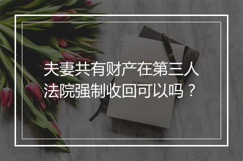 夫妻共有财产在第三人法院强制收回可以吗？