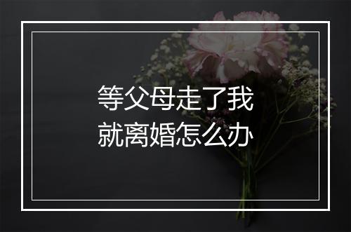 等父母走了我就离婚怎么办