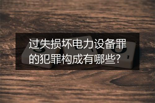 过失损坏电力设备罪的犯罪构成有哪些?
