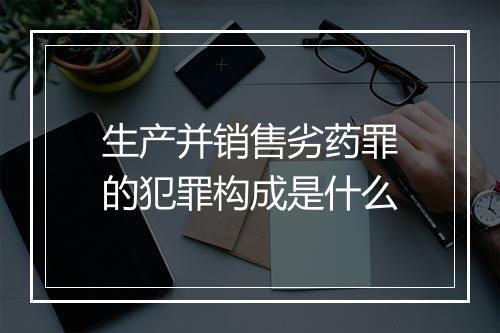 生产并销售劣药罪的犯罪构成是什么