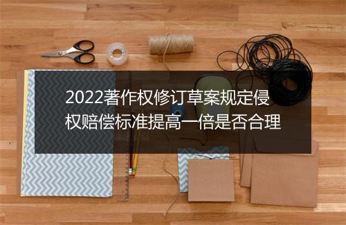 2022著作权修订草案规定侵权赔偿标准提高一倍是否合理