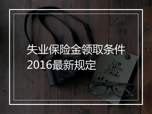 失业保险金领取条件2016最新规定
