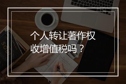 个人转让著作权收增值税吗？