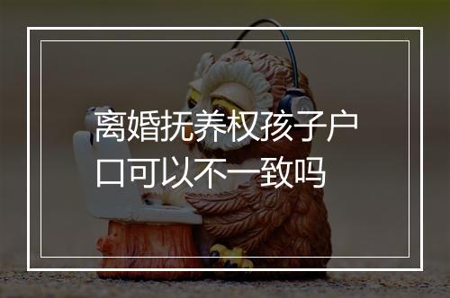 离婚抚养权孩子户口可以不一致吗